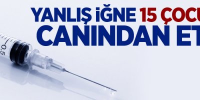 Yanlış iğne 15 çocuğu canından etti