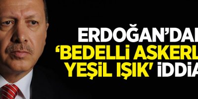 'Erdoğan'dan bedelli askerliğe yeşil ışık' iddiası