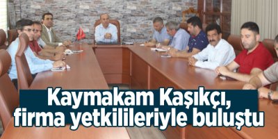 Kaymakam Kaşıkçı: Firma yetkilileri ile bir araya geldi