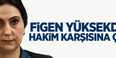 Figen Yüksekdağ hakim karşısına çıktı
