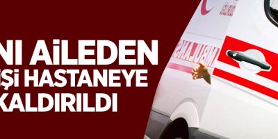 Aynı aileden 6 kişi hastaneye kaldırıldı