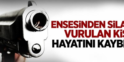 Ensesinden silahla vurulan kişi hayatını kaybetti