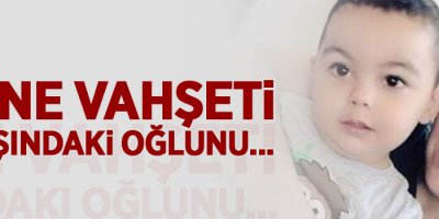 Anne vahşeti, 3 yaşındaki oğlunu...