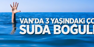 Van'da 3 yaşındaki çocuk suda boğuldu