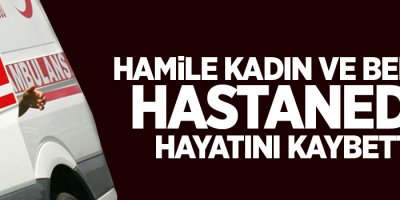 Hamile kadın ve bebeği hastanede hayatını kaybetti