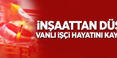 İnşaattan düşen Vanlı işçi hayatını kaybetti