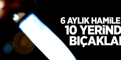 6 aylık hamile eşini 10 yerinden bıçakladı