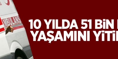 10 yılda 51 bin kişi yaşamını yitirdi