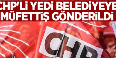 CHP'li yedi belediyeye müfettiş gönderildi