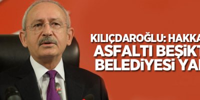 Kılıçdaroğlu: Hakkari'ye asfaltı Beşiktaş Belediyesi yaptı