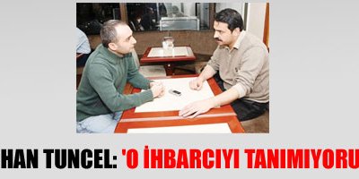 Erhan Tuncel: 'O ihbarcıyı tanımıyorum'