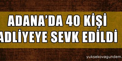 Adana'da 40 kişi adliyeye sevk edildi