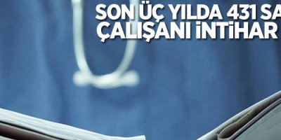 Son üç yılda 431 sağlık çalışanı intihar etti