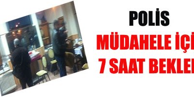 Polis müdahale için 7 saat bekledi
