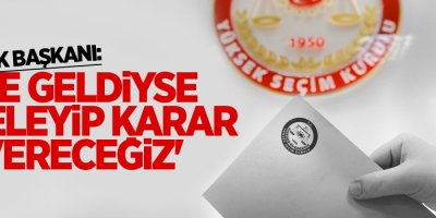 YSK Başkanı Güven: 'Ne geldiyse inceleyip karar vereceğiz'