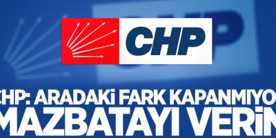 CHP: Aradaki fark kapanmıyor mazbatayı verin