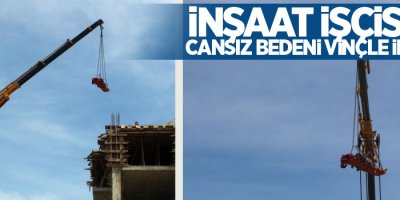 İnşaat işçisinin cansız bedeni vinçle indirildi