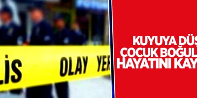 Kuyuya düşen çocuk boğularak hayatını kaybetti