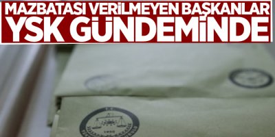 Mazbatası verilmeyen başkanlar YSK gündeminde