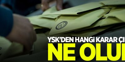YSK'den hangi karar çıkarsa, ne olur?