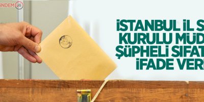 İstanbul İl Seçim Kurulu Müdürü şüpheli sıfatıyla ifade verdi