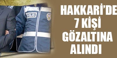 Hakkari'de 7 kişi gözaltına alındı