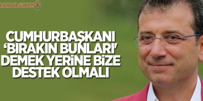 İmamoğlu: Cumhurbaşkanı ‘Bırakın bunları' demek yerine bize destek olmalı