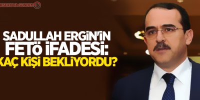 Sadullah Ergin'in FETÖ ifadesi: Kaç kişi bekliyordu?