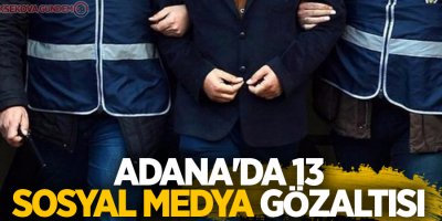 Adana'da 13 sosyal medya gözaltısı