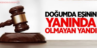 Doğumda eşinin yanında olmayan yandı