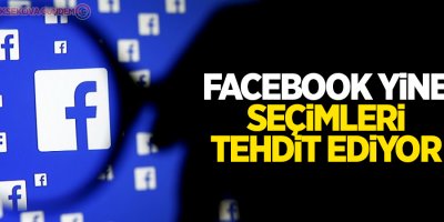 Facebook yine seçimleri tehdit ediyor