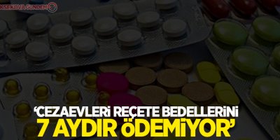 ‘Cezaevleri reçete bedellerini 7 aydır ödemiyor’