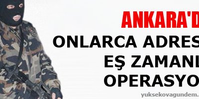 Ankara'da onlarca adrese eş zamanlı operasyon