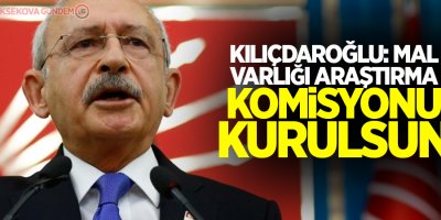 Kılıçdaroğlu: Mal varlığı araştırma komisyonu kurulsun