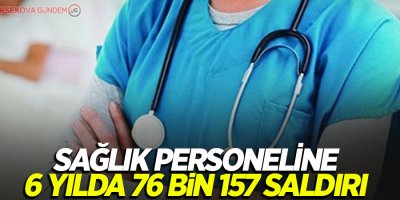 Sağlık personeline 6 yılda 76 bin 157 saldırı