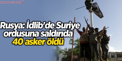 Rusya: İdlib'de Suriye ordusuna saldırıda 40 ölü