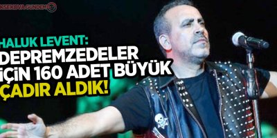 Haluk Levent: 160 adet büyük çadır aldık!