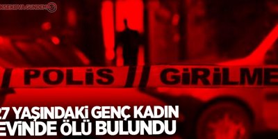27 yaşındaki genç kadın evinde ölü bulundu