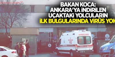Bakan Koca: Ankara'ya indirilen uçaktaki yolcuların ilk bulgularında virüs yok