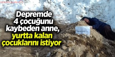 Depremde 4 çocuğunu kaybeden anne, yurtta kalan çocuklarını istiyor