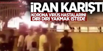 İran'da öfkeli kalabalık korona virüs hastalarını diri diri yakmak istedi!