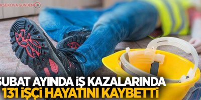Şubat ayında iş kazalarında 131 işçi öldü
