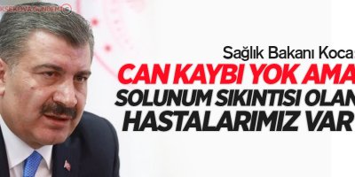 Bakan Koca: 'Can kaybı yok ama solunum sıkıntısı olan hastalarımız var'