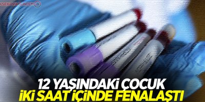 12 yaşındaki çocuk iki saat içinde fenalaştı