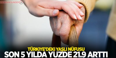 Türkiye'deki yaşlı nüfus son 5 yılda yüzde 21.9 arttı