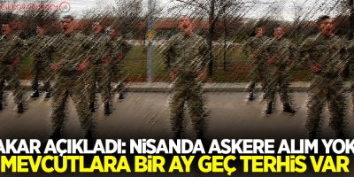 Akar açıkladı: Nisanda askere alım yok, mevcutlara bir ay geç terhis var