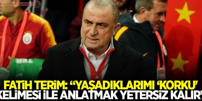 Fatih Terim: “Yaşadıklarımı ‘korku' kelimesi ile anlatmak yetersiz kalır”