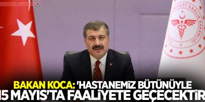 Bakan Koca: 'Hastanemiz bütünüyle 15 Mayıs'ta faaliyete geçecektir'