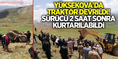 Yüksekova'da traktör devrildi! Sürücü 2 saat sonra kurtarılabildi