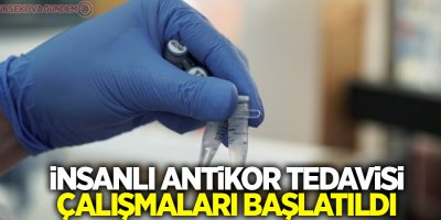 İnsanlı antikor tedavisi çalışmaları başlatıldı